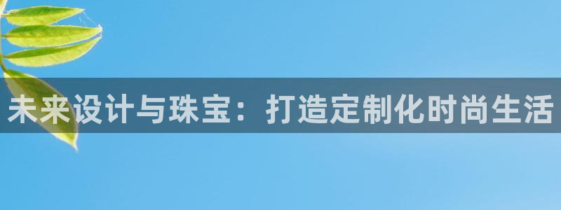 众东腾娱乐客服:未来设计与珠宝:打造定制化时尚生活