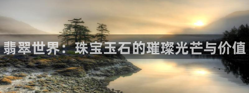 腾耀娱乐众推55312:翡翠世界:珠宝玉石的璀璨光芒与价值