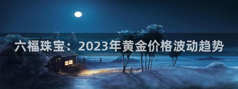 众腾娱乐总代理:六福珠宝:2023年黄金价格波动趋势