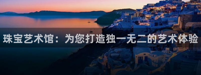 腾耀娱乐众320059:珠宝艺术馆:为您打造独一无二的艺术体