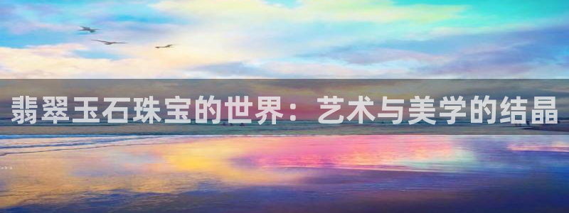 众腾娱乐登入探索无限空间:翡翠玉石珠宝的世界:艺术与美学的结