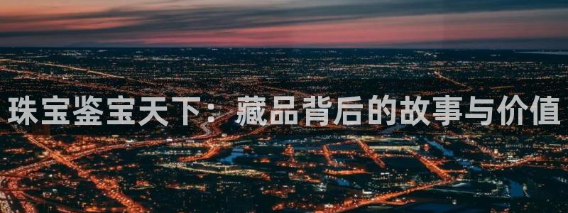 众腾娱乐平台官网入口:珠宝鉴宝天下:藏品背后的故事与价值