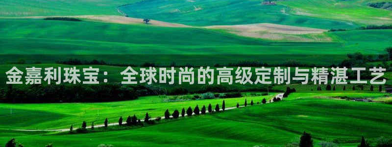 众腾娱乐蚀 7O935:金嘉利珠宝:全球时尚的高级定制与精湛